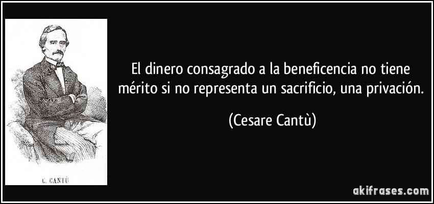 El dinero consagrado a la beneficencia no tiene mérito si no representa un sacrificio, una privación. (Cesare Cantù)