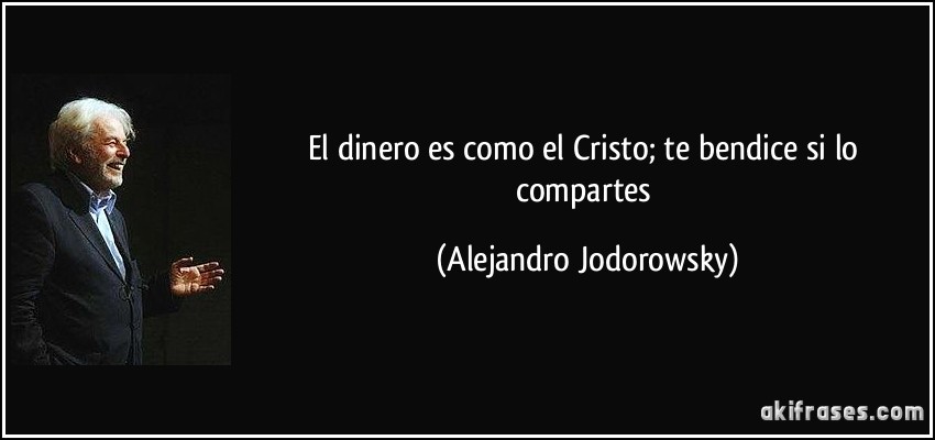 El dinero es como el Cristo; te bendice si lo compartes (Alejandro Jodorowsky)
