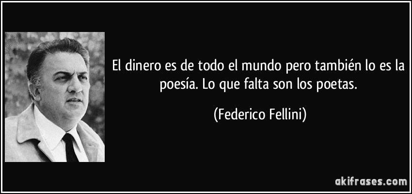 El dinero es de todo el mundo pero también lo es la poesía. Lo que falta son los poetas. (Federico Fellini)