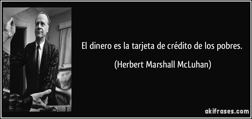 El dinero es la tarjeta de crédito de los pobres. (Herbert Marshall McLuhan)