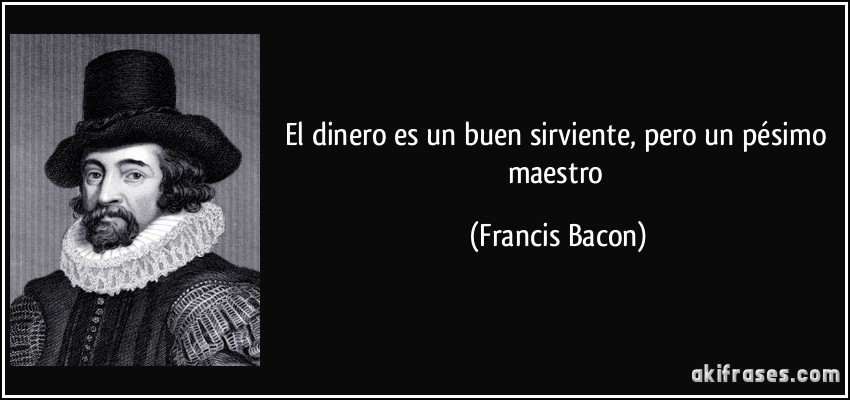 El dinero es un buen sirviente, pero un pésimo maestro (Francis Bacon)