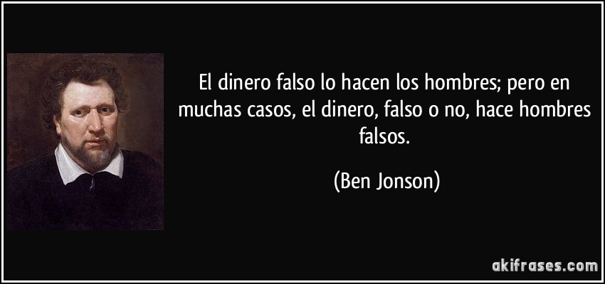 El dinero falso lo hacen los hombres; pero en muchas casos, el dinero, falso o no, hace hombres falsos. (Ben Jonson)