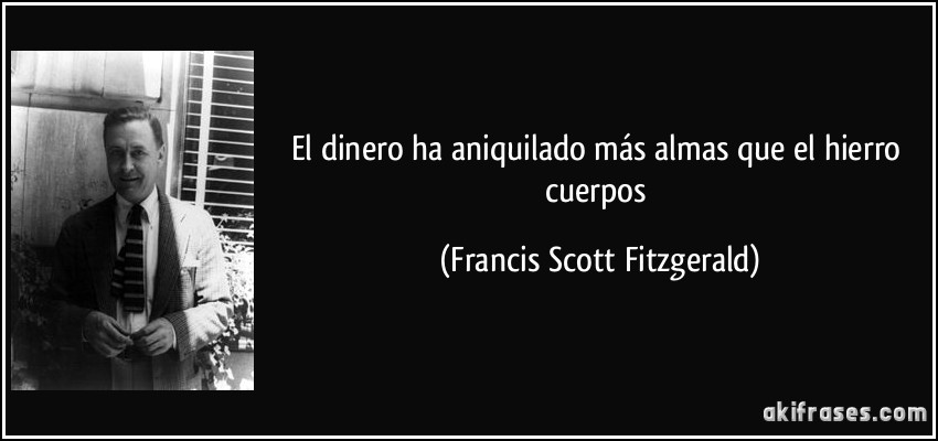 El dinero ha aniquilado más almas que el hierro cuerpos (Francis Scott Fitzgerald)