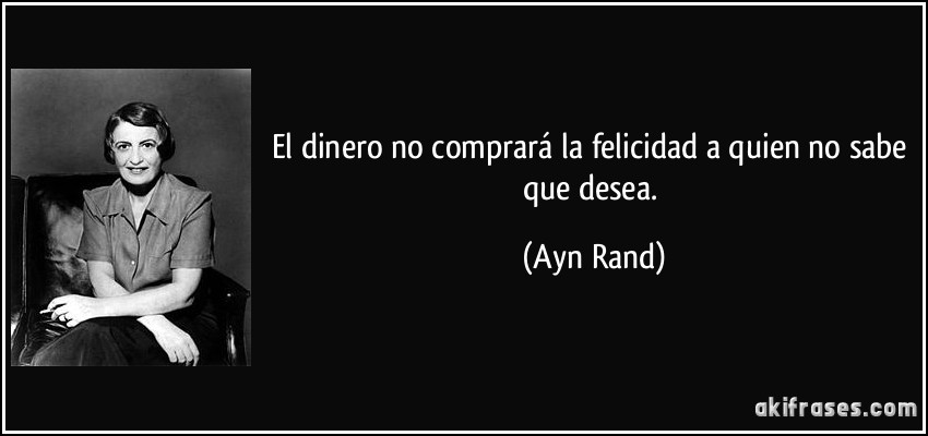 El dinero no comprará la felicidad a quien no sabe que desea. (Ayn Rand)