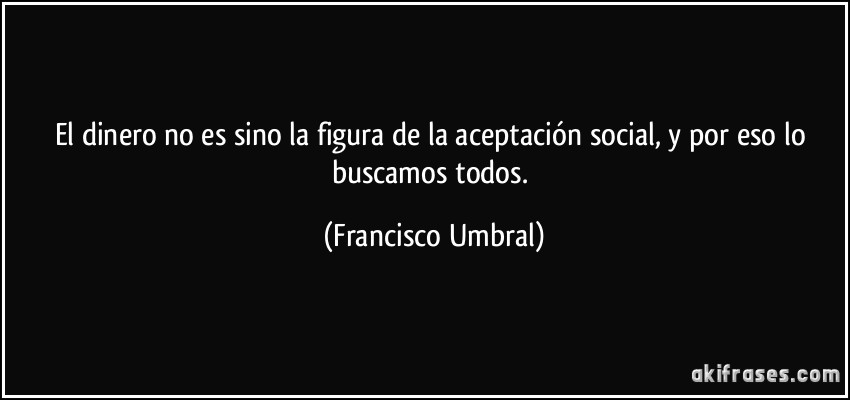 El dinero no es sino la figura de la aceptación social, y por eso lo buscamos todos. (Francisco Umbral)