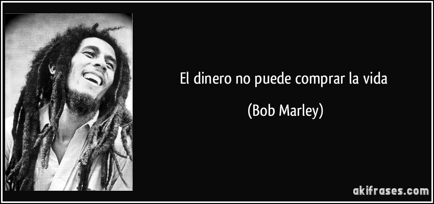 El dinero no puede comprar la vida (Bob Marley)