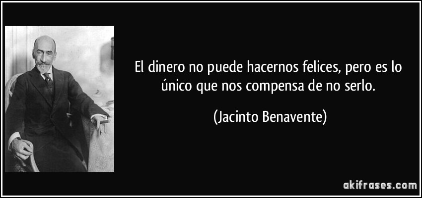 El dinero no puede hacernos felices, pero es lo único que nos compensa de no serlo. (Jacinto Benavente)
