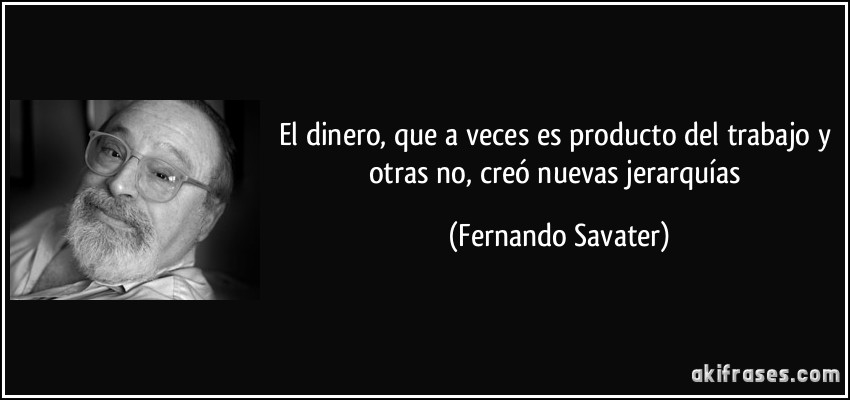 El dinero, que a veces es producto del trabajo y otras no, creó nuevas jerarquías (Fernando Savater)