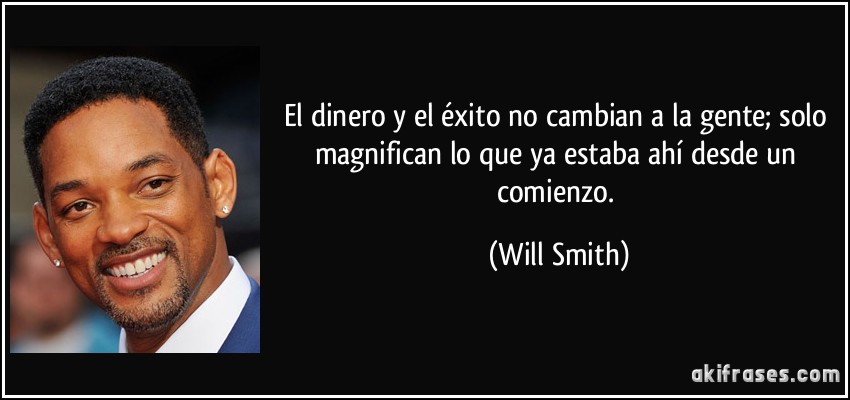 El dinero y el éxito no cambian a la gente; solo magnifican lo que ya estaba ahí desde un comienzo. (Will Smith)