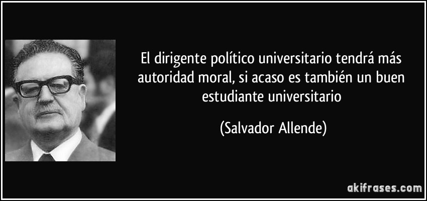 El dirigente político universitario tendrá más autoridad moral, si acaso es también un buen estudiante universitario (Salvador Allende)