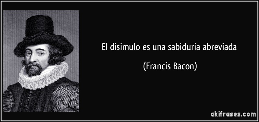 El disimulo es una sabiduría abreviada (Francis Bacon)