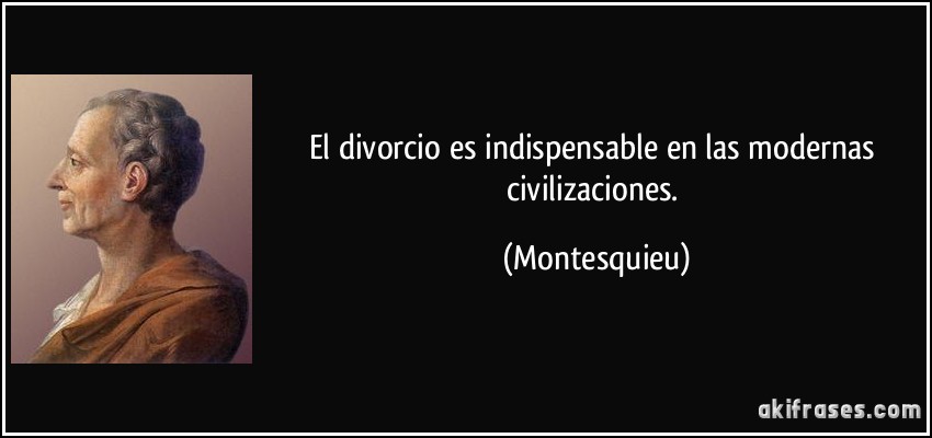 El divorcio es indispensable en las modernas civilizaciones. (Montesquieu)
