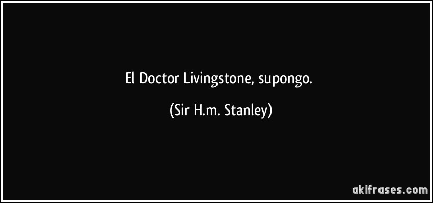 El Doctor Livingstone, supongo. (Sir H.m. Stanley)