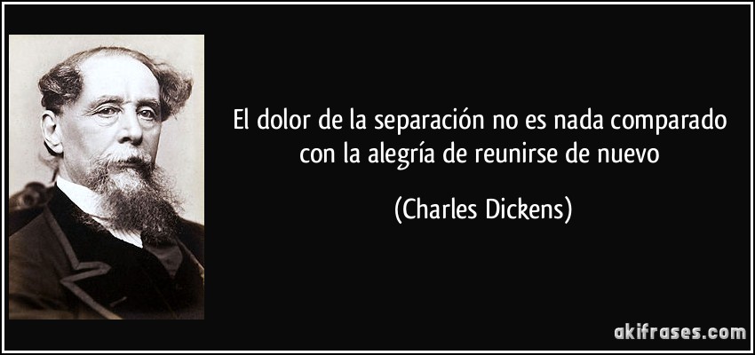 El dolor de la separación no es nada comparado con la alegría de reunirse de nuevo (Charles Dickens)