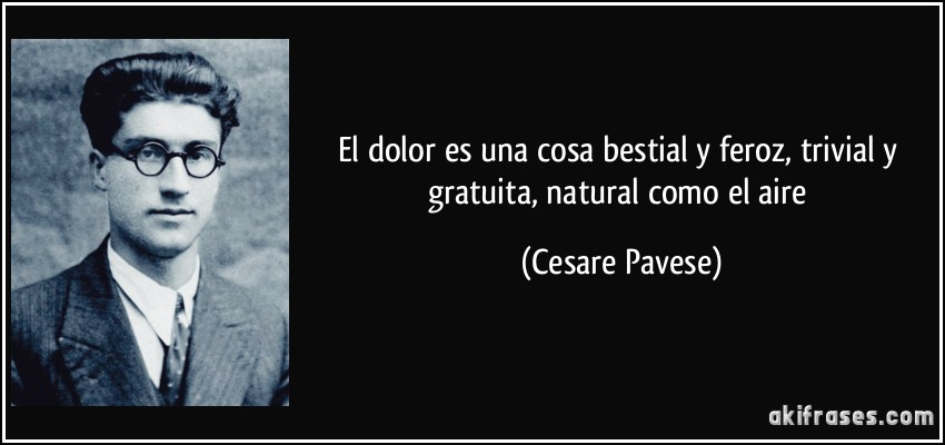 El dolor es una cosa bestial y feroz, trivial y gratuita, natural como el aire (Cesare Pavese)