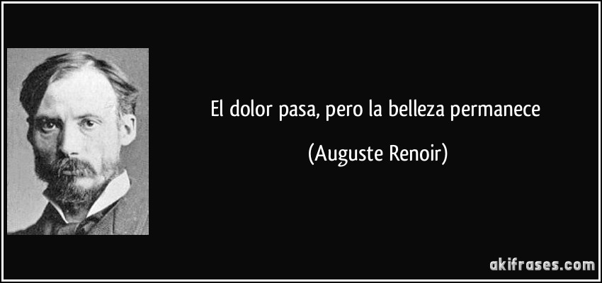 El dolor pasa, pero la belleza permanece (Auguste Renoir)