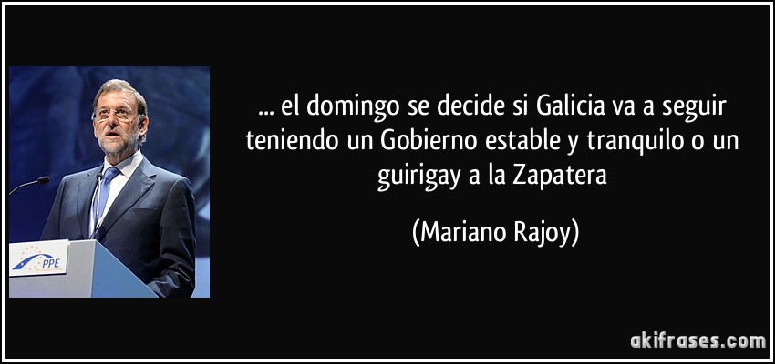 ... el domingo se decide si Galicia va a seguir teniendo un Gobierno estable y tranquilo o un guirigay a la Zapatera (Mariano Rajoy)