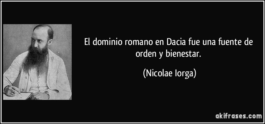 El dominio romano en Dacia fue una fuente de orden y bienestar. (Nicolae Iorga)