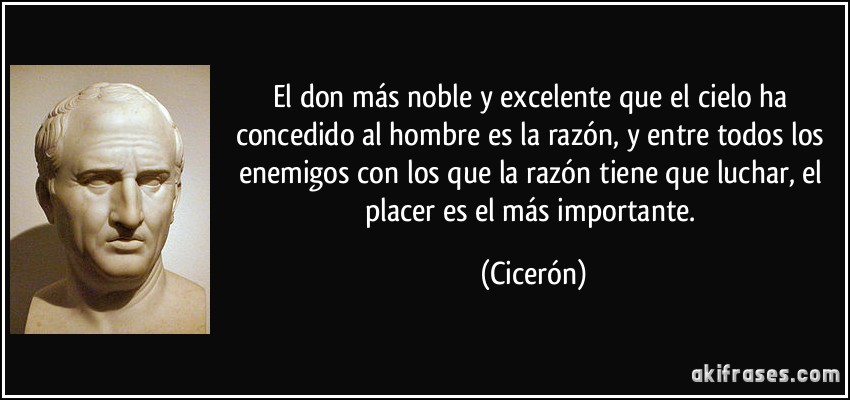 El don más noble y excelente que el cielo ha concedido al hombre es la razón, y entre todos los enemigos con los que la razón tiene que luchar, el placer es el más importante. (Cicerón)