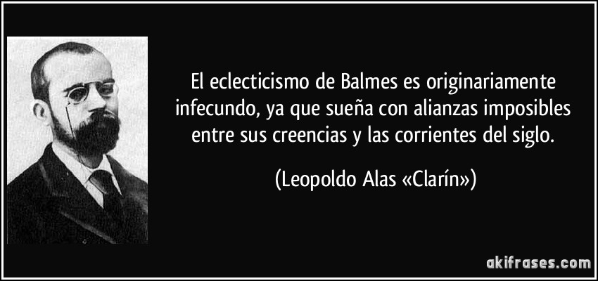 El eclecticismo de Balmes es originariamente infecundo, ya que sueña con alianzas imposibles entre sus creencias y las corrientes del siglo. (Leopoldo Alas «Clarín»)