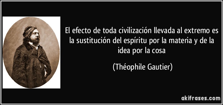 El efecto de toda civilización llevada al extremo es la sustitución del espíritu por la materia y de la idea por la cosa (Théophile Gautier)