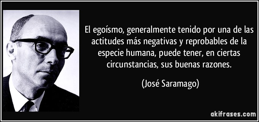El egoísmo, generalmente tenido por una de las actitudes más negativas y reprobables de la especie humana, puede tener, en ciertas circunstancias, sus buenas razones. (José Saramago)