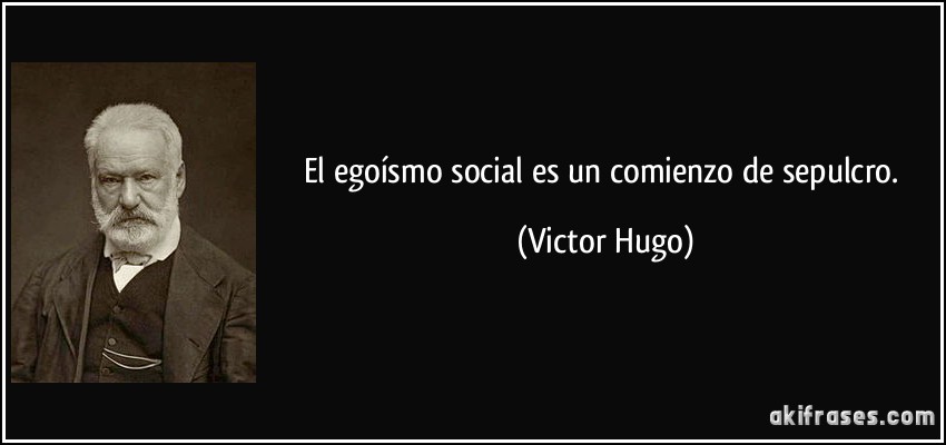 El egoísmo social es un comienzo de sepulcro. (Victor Hugo)