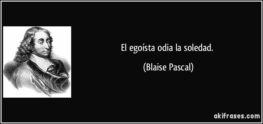 El egoísta odia la soledad. (Blaise Pascal)