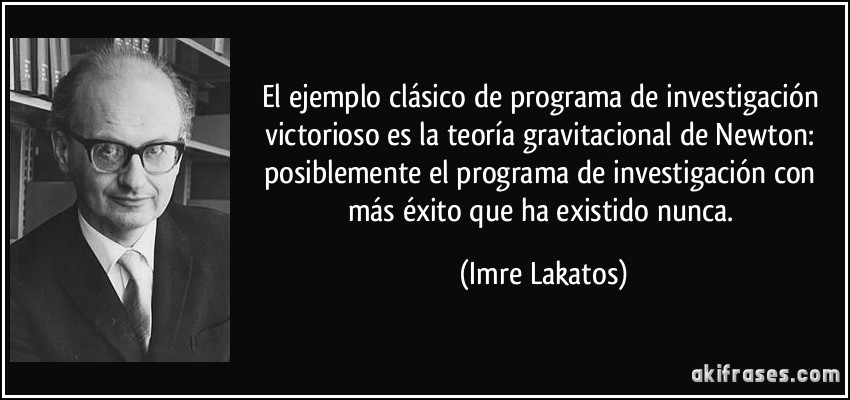 El ejemplo clásico de programa de investigación victorioso es la teoría gravitacional de Newton: posiblemente el programa de investigación con más éxito que ha existido nunca. (Imre Lakatos)