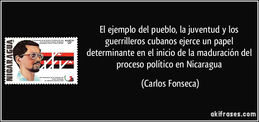 El ejemplo del pueblo, la juventud y los guerrilleros cubanos ejerce un papel determinante en el inicio de la maduración del proceso político en Nicaragua (Carlos Fonseca)