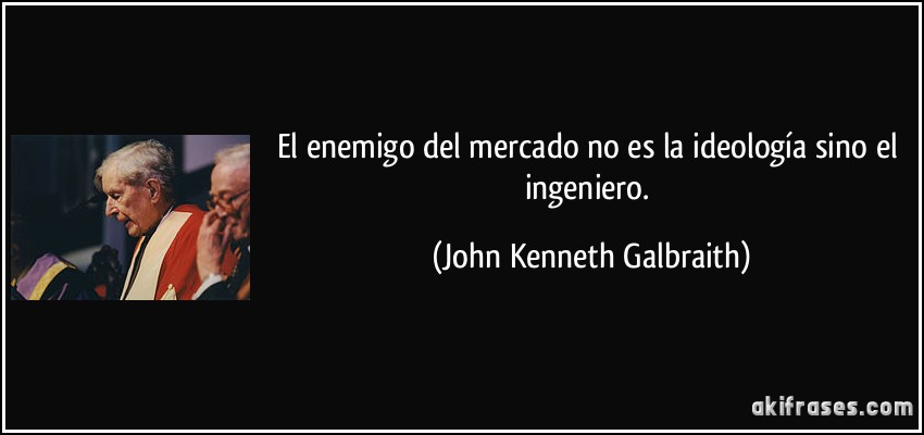El enemigo del mercado no es la ideología sino el ingeniero. (John Kenneth Galbraith)