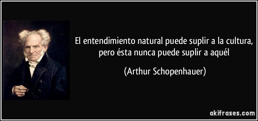 El entendimiento natural puede suplir a la cultura, pero ésta nunca puede suplir a aquél (Arthur Schopenhauer)