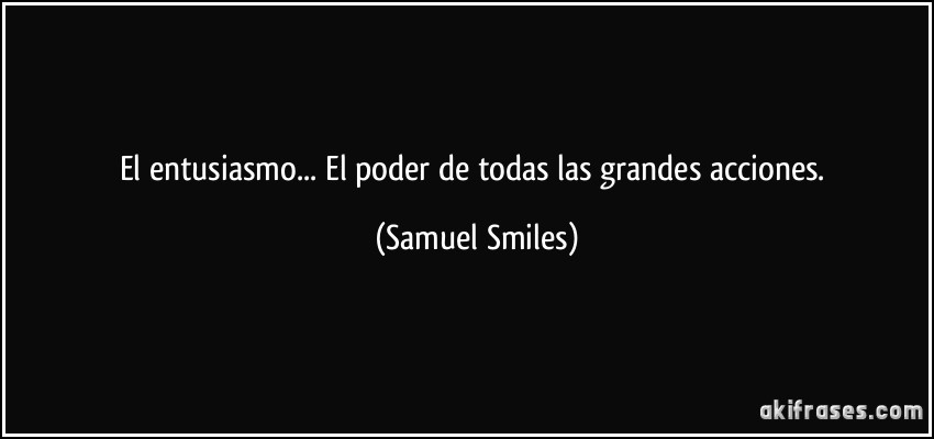 El entusiasmo... El poder de todas las grandes acciones. (Samuel Smiles)