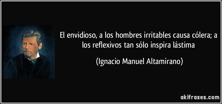 El envidioso, a los hombres irritables causa cólera; a los reflexivos tan sólo inspira lástima (Ignacio Manuel Altamirano)