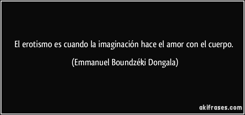 El erotismo es cuando la imaginación hace el amor con el cuerpo. (Emmanuel Boundzéki Dongala)