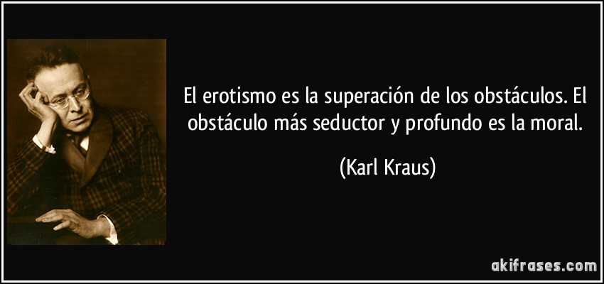 El erotismo es la superación de los obstáculos. El obstáculo más seductor y profundo es la moral. (Karl Kraus)