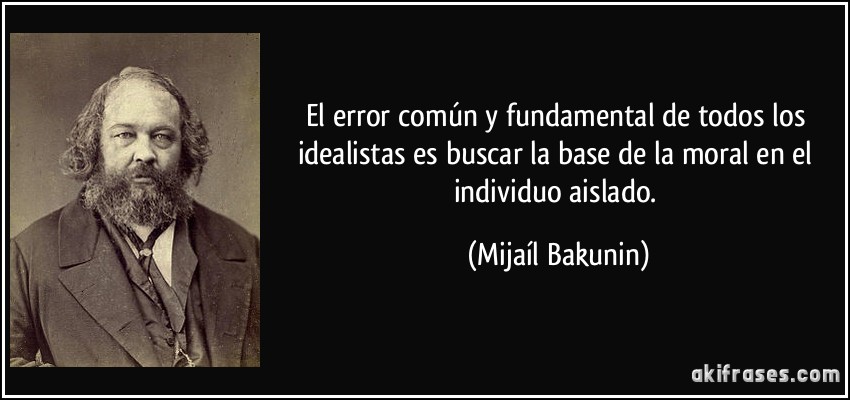 El error común y fundamental de todos los idealistas es buscar la base de la moral en el individuo aislado. (Mijaíl Bakunin)
