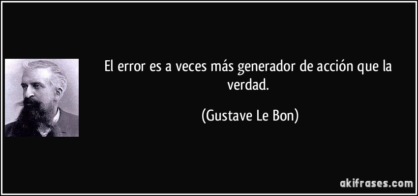 El error es a veces más generador de acción que la verdad. (Gustave Le Bon)