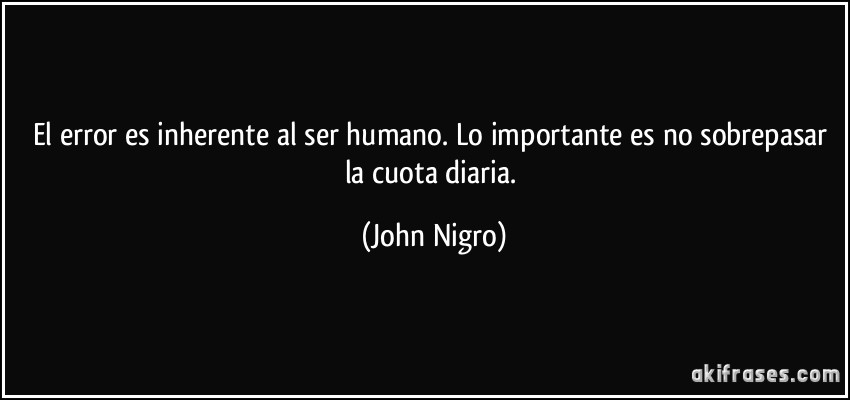 El error es inherente al ser humano. Lo importante es no sobrepasar la cuota diaria. (John Nigro)