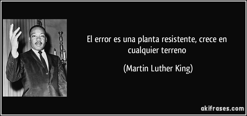 El error es una planta resistente, crece en cualquier terreno (Martin Luther King)