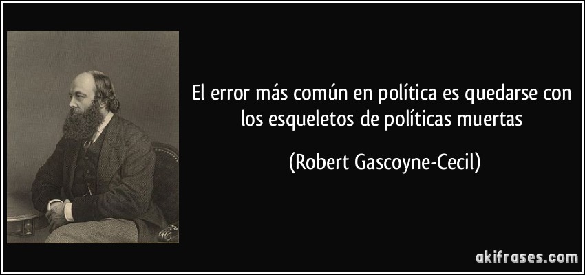 El error más común en política es quedarse con los esqueletos de políticas muertas (Robert Gascoyne-Cecil)