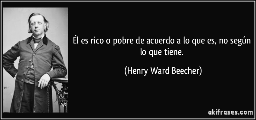 Él es rico o pobre de acuerdo a lo que es, no según lo que tiene. (Henry Ward Beecher)