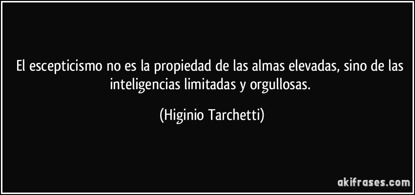 El escepticismo no es la propiedad de las almas elevadas, sino de las inteligencias limitadas y orgullosas. (Higinio Tarchetti)