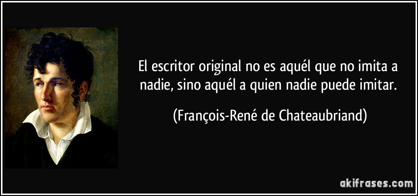 El escritor original no es aquél que no imita a nadie, sino aquél a quien nadie puede imitar. (François-René de Chateaubriand)