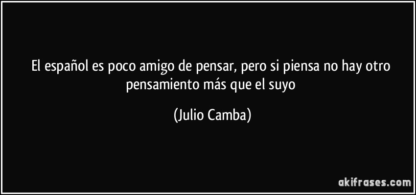 El español es poco amigo de pensar, pero si piensa no hay otro pensamiento más que el suyo (Julio Camba)