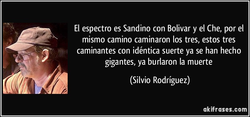 El espectro es Sandino con Bolivar y el Che, por el mismo camino caminaron los tres, estos tres caminantes con idéntica suerte ya se han hecho gigantes, ya burlaron la muerte (Silvio Rodríguez)