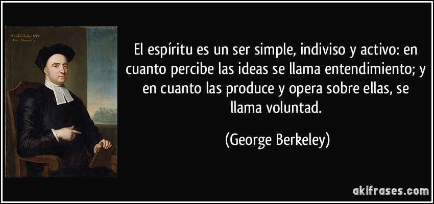 El espíritu es un ser simple, indiviso y activo: en cuanto percibe las ideas se llama entendimiento; y en cuanto las produce y opera sobre ellas, se llama voluntad. (George Berkeley)