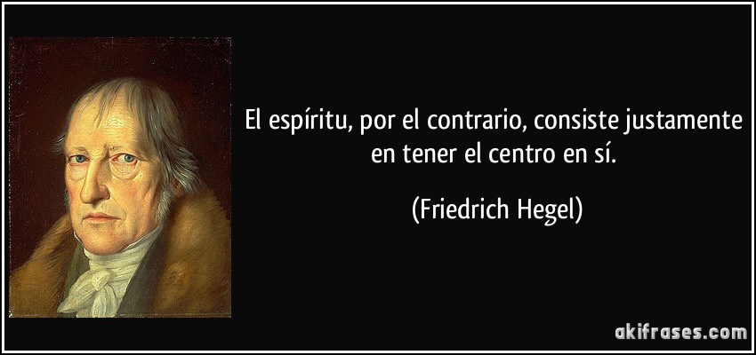 El espíritu, por el contrario, consiste justamente en tener el centro en sí. (Friedrich Hegel)