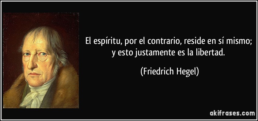 El espíritu, por el contrario, reside en sí mismo; y esto justamente es la libertad. (Friedrich Hegel)