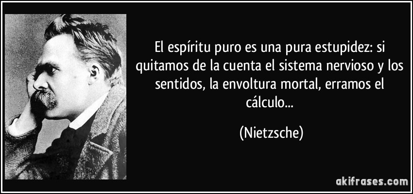 El espíritu puro es una pura estupidez: si quitamos de la cuenta el sistema nervioso y los sentidos, la envoltura mortal, erramos el cálculo... (Nietzsche)